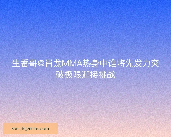 生番哥@肖龙MMA热身中谁将先发力突破极限迎接挑战