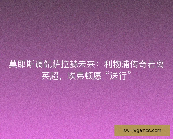 莫耶斯调侃萨拉赫未来：利物浦传奇若离英超，埃弗顿愿 “送行”