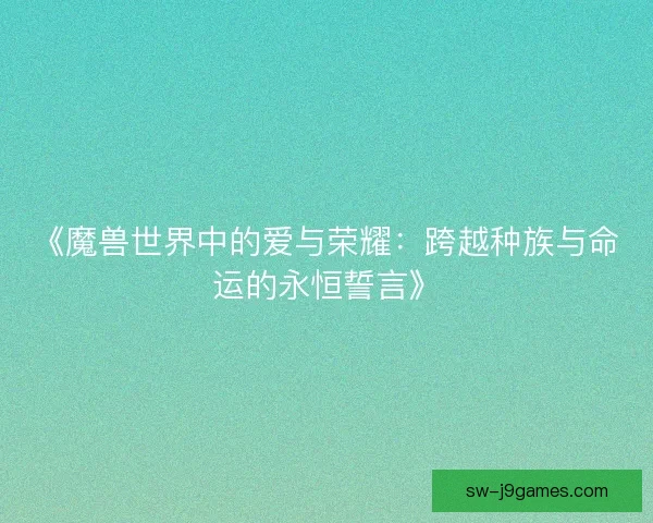《魔兽世界中的爱与荣耀：跨越种族与命运的永恒誓言》