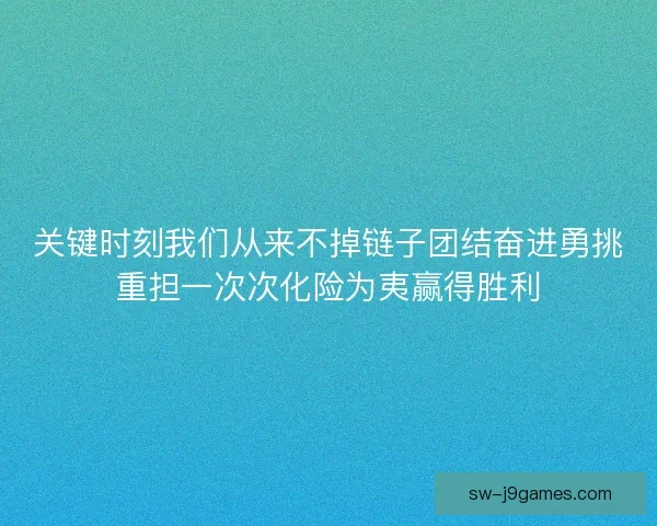 关键时刻我们从来不掉链子团结奋进勇挑重担一次次化险为夷赢得胜利
