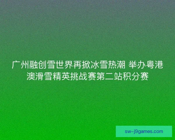 广州融创雪世界再掀冰雪热潮 举办粤港澳滑雪精英挑战赛第二站积分赛 广州融创雪世界再掀冰雪热潮 举办粤港澳滑雪精英挑战赛第二站积分赛