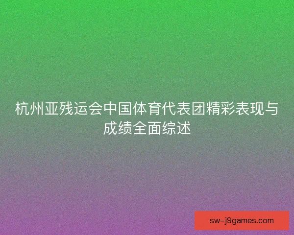 杭州亚残运会中国体育代表团精彩表现与成绩全面综述
