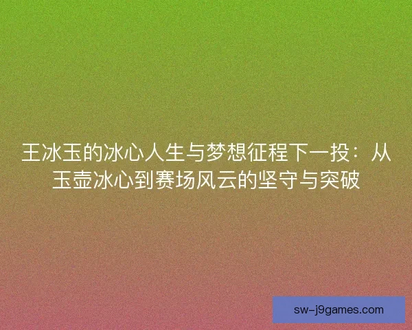 王冰玉的冰心人生与梦想征程下一投:从玉壶冰心到赛场风云的坚守与突破 王冰玉的冰心人生与梦想征程下一投:从玉壶冰心到赛场风云的坚守与突破