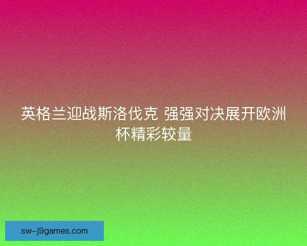 英格兰迎战斯洛伐克 强强对决展开欧洲杯精彩较量 英格兰迎战斯洛伐克 强强对决展开欧洲杯精彩较量