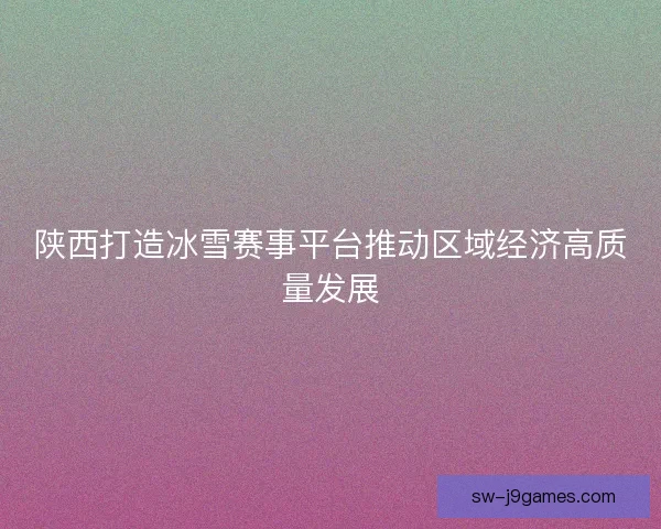 陕西打造冰雪赛事平台推动区域经济高质量发展