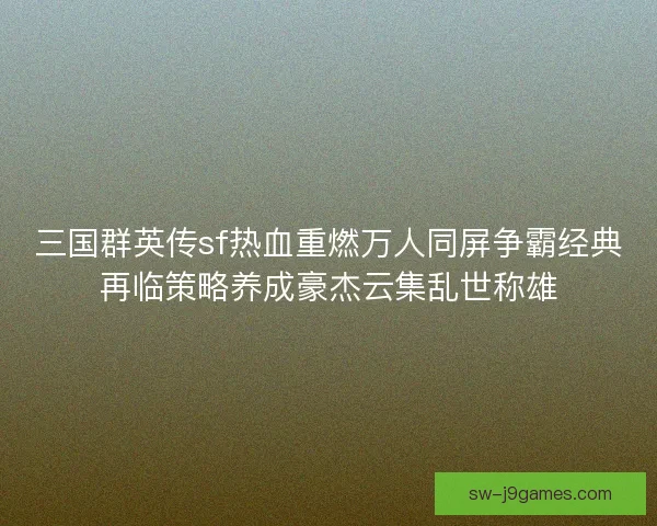 三国群英传sf热血重燃万人同屏争霸经典再临策略养成豪杰云集乱世称雄