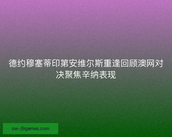 德约穆塞蒂印第安维尔斯重逢回顾澳网对决聚焦辛纳表现