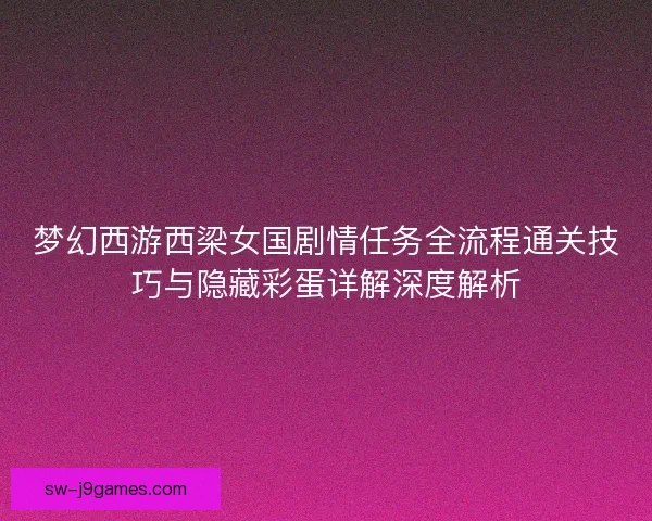 梦幻西游西梁女国剧情任务全流程通关技巧与隐藏彩蛋详解深度解析