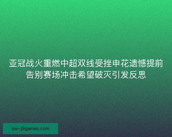 亚冠战火重燃中超双线受挫申花遗憾提前告别赛场冲击希望破灭引发反思