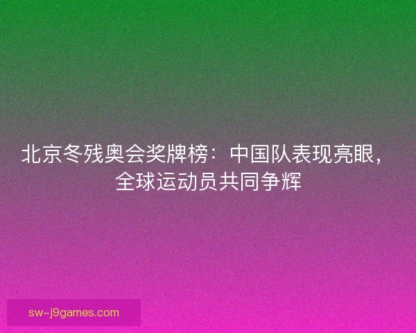 北京冬残奥会奖牌榜：中国队表现亮眼，全球运动员共同争辉