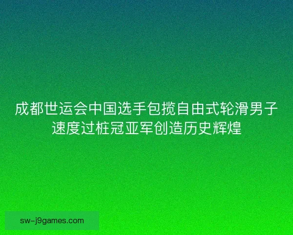 成都世运会中国选手包揽自由式轮滑男子速度过桩冠亚军创造历史辉煌