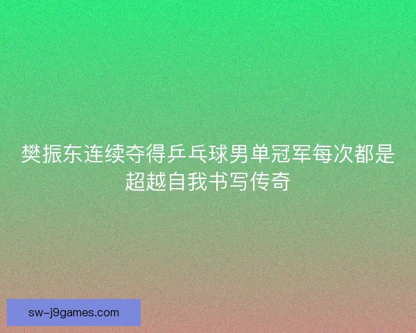 樊振东连续夺得乒乓球男单冠军每次都是超越自我书写传奇