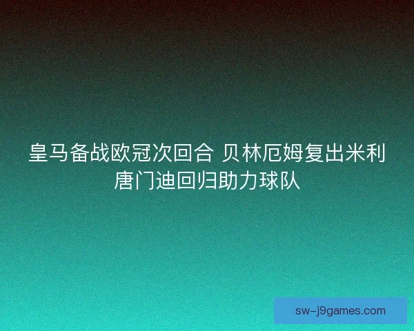 皇马备战欧冠次回合 贝林厄姆复出米利唐门迪回归助力球队 皇马备战欧冠次回合 贝林厄姆复出米利唐门迪回归助力球队