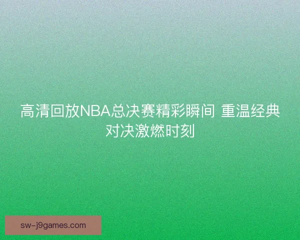 高清回放NBA总决赛精彩瞬间 重温经典对决激燃时刻 高清回放NBA总决赛精彩瞬间 重温经典对决激燃时刻
