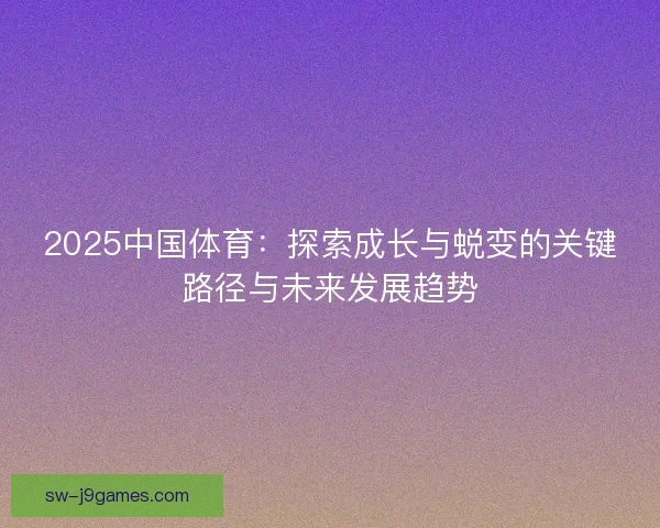 2025中国体育:探索成长与蜕变的关键路径与未来发展趋势 2025中国体育:探索成长与蜕变的关键路径与未来发展趋势