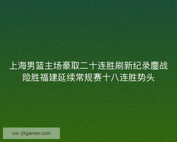 上海男篮主场豪取二十连胜刷新纪录鏖战险胜福建延续常规赛十八连胜势头 上海男篮主场豪取二十连胜刷新纪录鏖战险胜福建延续常规赛十八连胜势头