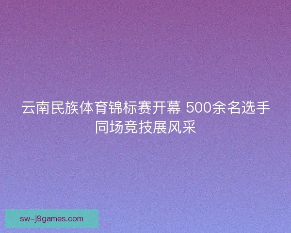 云南民族体育锦标赛开幕 500余名选手同场竞技展风采