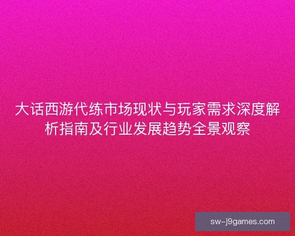 大话西游代练市场现状与玩家需求深度解析指南及行业发展趋势全景观察 大话西游代练市场现状与玩家需求深度解析指南及行业发展趋势全景观察