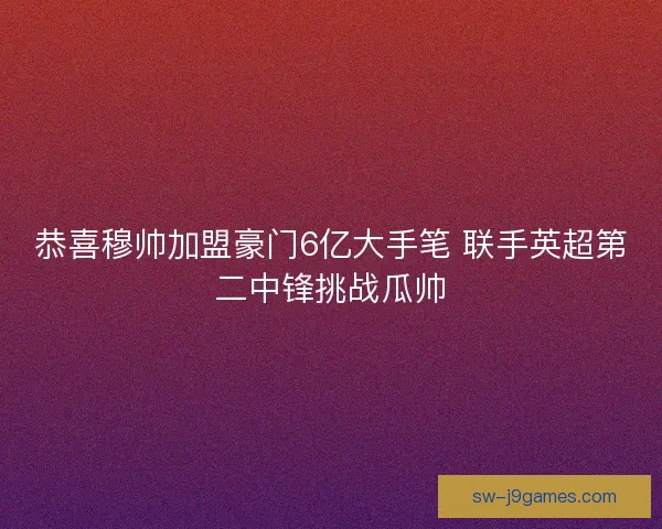 恭喜穆帅加盟豪门6亿大手笔 联手英超第二中锋挑战瓜帅 恭喜穆帅加盟豪门6亿大手笔 联手英超第二中锋挑战瓜帅