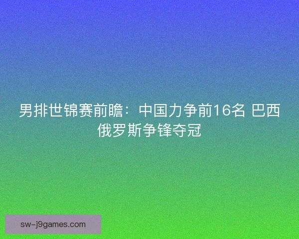 男排世锦赛前瞻:中国力争前16名 巴西俄罗斯争锋夺冠 男排世锦赛前瞻:中国力争前16名 巴西俄罗斯争锋夺冠