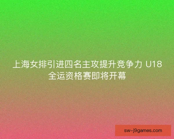 上海女排引进四名主攻提升竞争力 U18全运资格赛即将开幕 上海女排引进四名主攻提升竞争力 U18全运资格赛即将开幕