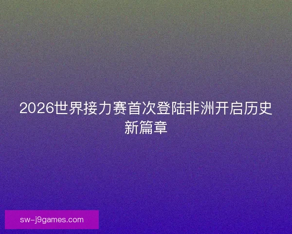 2026世界接力赛首次登陆非洲开启历史新篇章 2026世界接力赛首次登陆非洲开启历史新篇章