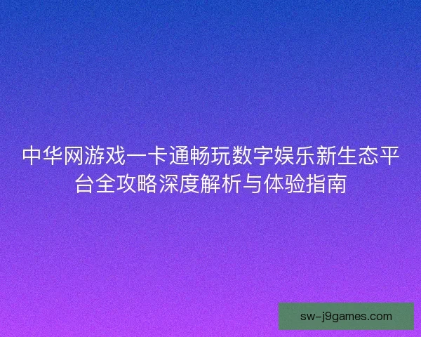 中华网游戏一卡通畅玩数字娱乐新生态平台全攻略深度解析与体验指南 中华网游戏一卡通畅玩数字娱乐新生态平台全攻略深度解析与体验指南