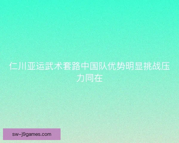 仁川亚运武术套路中国队优势明显挑战压力同在 仁川亚运武术套路中国队优势明显挑战压力同在