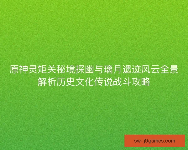 原神灵矩关秘境探幽与璃月遗迹风云全景解析历史文化传说战斗攻略
