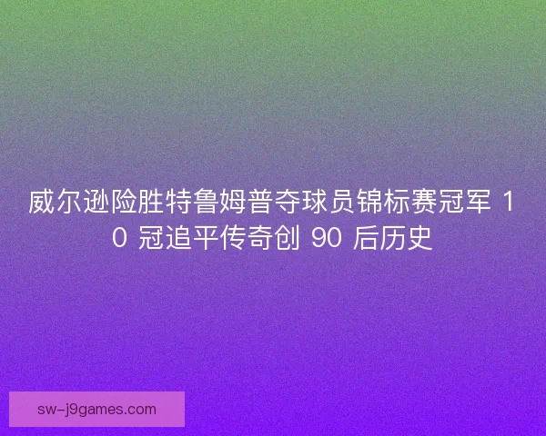 威尔逊险胜特鲁姆普夺球员锦标赛冠军 10 冠追平传奇创 90 后历史