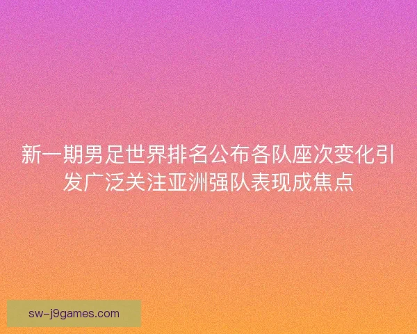 新一期男足世界排名公布各队座次变化引发广泛关注亚洲强队表现成焦点
