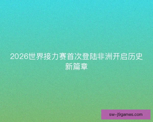2026世界接力赛首次登陆非洲开启历史新篇章