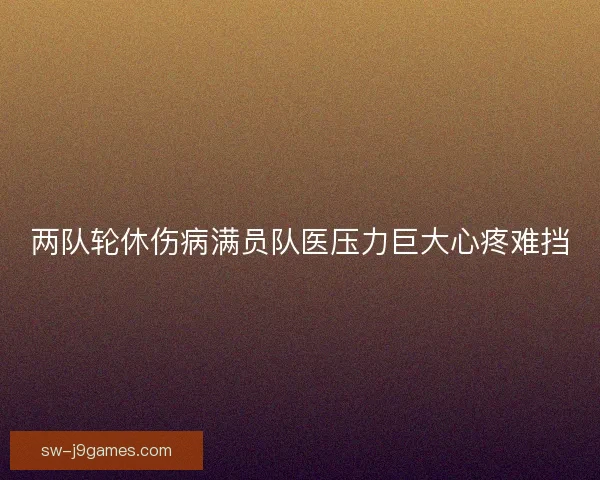 两队轮休伤病满员队医压力巨大心疼难挡