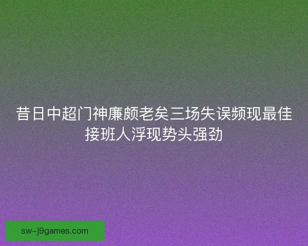 昔日中超门神廉颇老矣三场失误频现最佳接班人浮现势头强劲