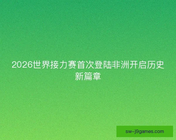 2026世界接力赛首次登陆非洲开启历史新篇章