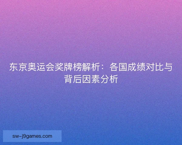 东京奥运会奖牌榜解析：各国成绩对比与背后因素分析