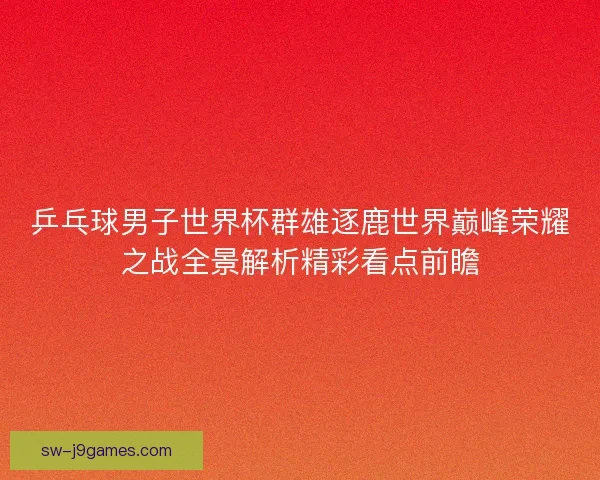 乒乓球男子世界杯群雄逐鹿世界巅峰荣耀之战全景解析精彩看点前瞻