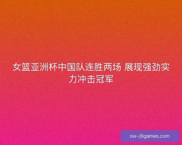女篮亚洲杯中国队连胜两场 展现强劲实力冲击冠军 女篮亚洲杯中国队连胜两场 展现强劲实力冲击冠军